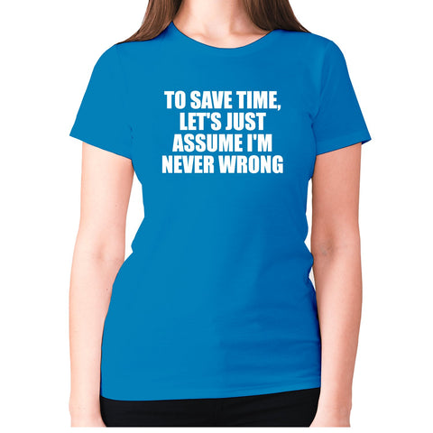 To save time, let's just assume I'm never wrong - women's premium t-shirt - Graphic Gear