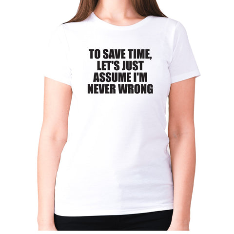 To save time, let's just assume I'm never wrong - women's premium t-shirt - Graphic Gear