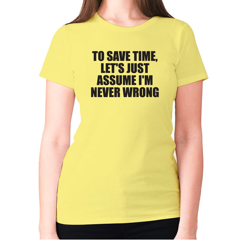 To save time, let's just assume I'm never wrong - women's premium t-shirt - Graphic Gear