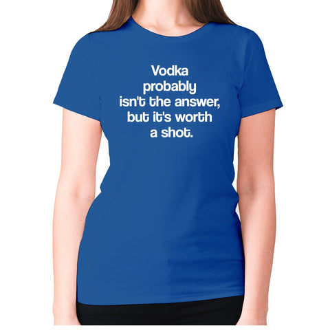 Vodka probably isn't the answer, but it's worth a shot - women's premium t-shirt - Graphic Gear