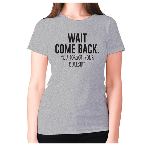 Wait, come back. You forgot your bullshit - women's premium t-shirt - Graphic Gear