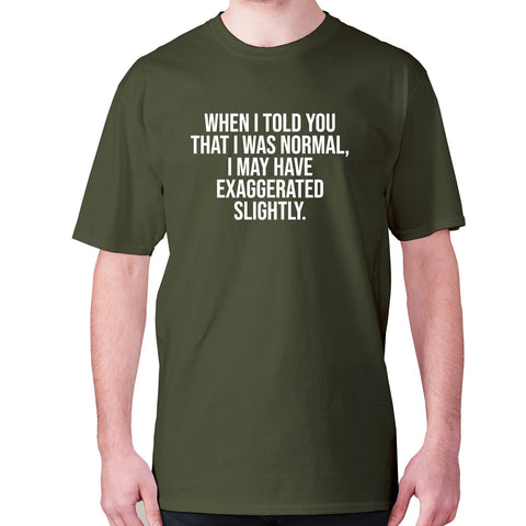 When I told you that I was normal, I may have exaggerated slightly - men's premium t-shirt - Graphic Gear