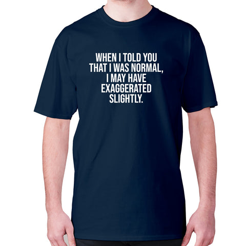 When I told you that I was normal, I may have exaggerated slightly - men's premium t-shirt - Graphic Gear