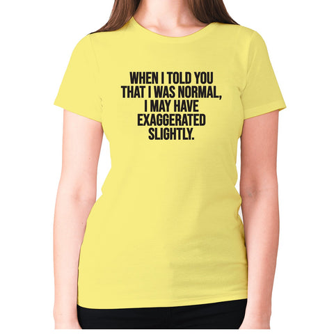 When I told you that I was normal, I may have exaggerated slightly - women's premium t-shirt - Graphic Gear