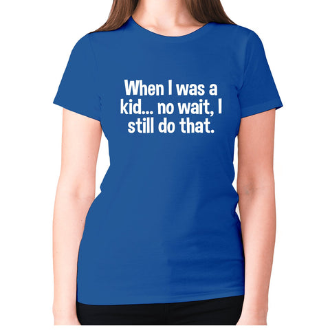 When I was a kid... no wait, I still do that - women's premium t-shirt - Graphic Gear