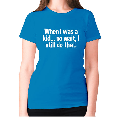 When I was a kid... no wait, I still do that - women's premium t-shirt - Graphic Gear