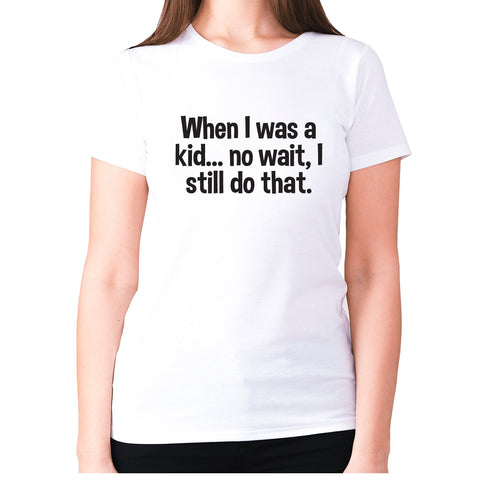 When I was a kid... no wait, I still do that - women's premium t-shirt - Graphic Gear