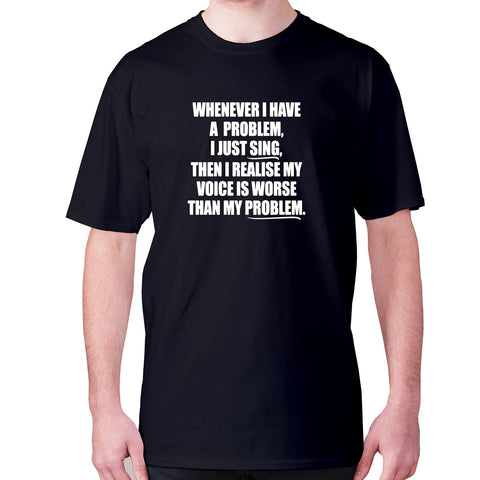 Whenever I have a problem, I just sing, then I realize my voice is worse than my problem - men's premium t-shirt - Graphic Gear