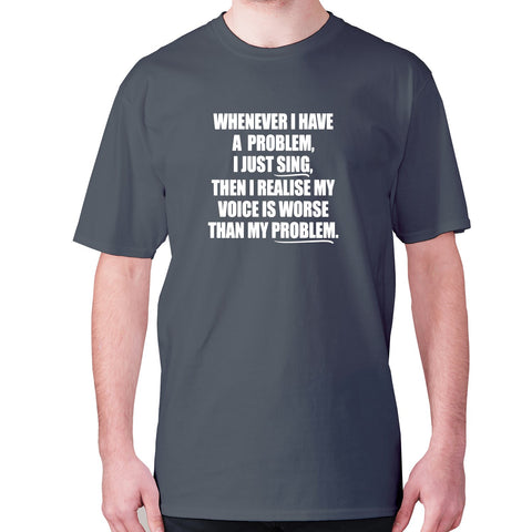 Whenever I have a problem, I just sing, then I realize my voice is worse than my problem - men's premium t-shirt - Graphic Gear