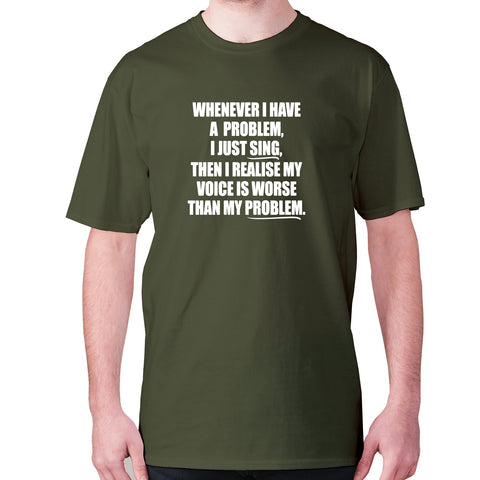 Whenever I have a problem, I just sing, then I realize my voice is worse than my problem - men's premium t-shirt - Graphic Gear