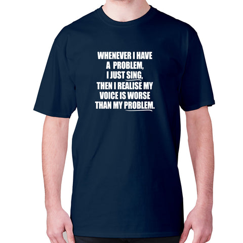 Whenever I have a problem, I just sing, then I realize my voice is worse than my problem - men's premium t-shirt - Graphic Gear