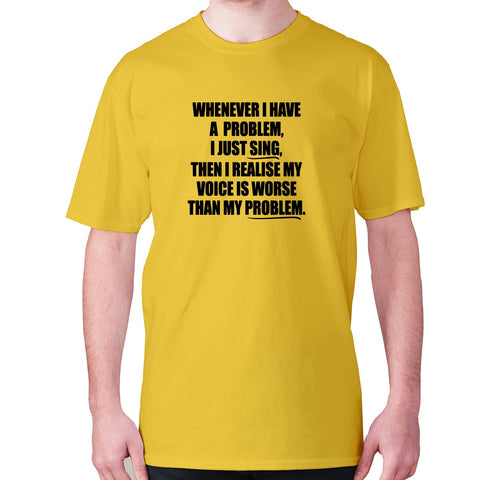 Whenever I have a problem, I just sing, then I realize my voice is worse than my problem - men's premium t-shirt - Graphic Gear