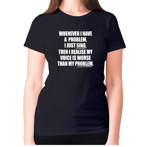Whenever I have a problem, I just sing, then I realize my voice is worse than my problem - women's premium t-shirt - Graphic Gear