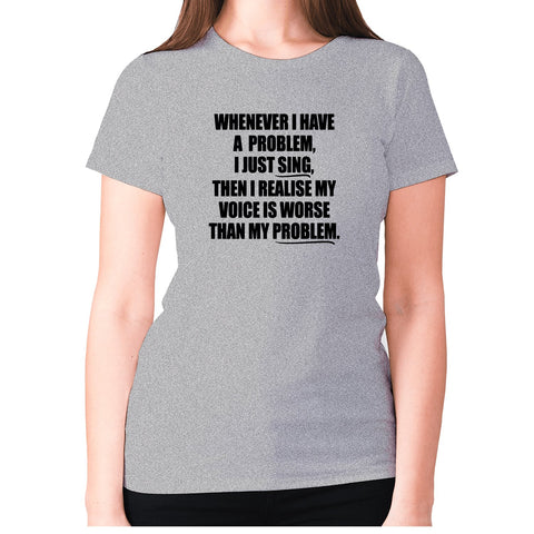 Whenever I have a problem, I just sing, then I realize my voice is worse than my problem - women's premium t-shirt - Graphic Gear