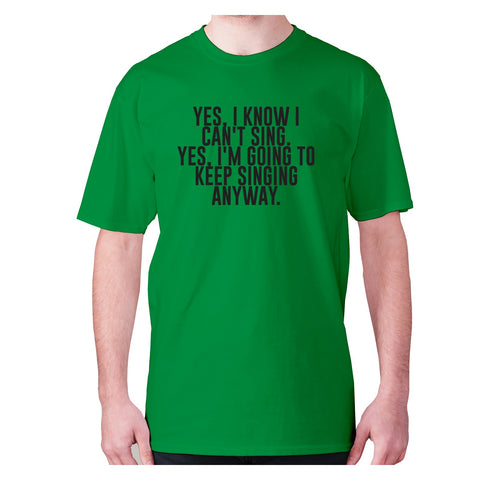 Yes, I know I can't sing. Yes, I'm going to keeping singing anyway - men's premium t-shirt - Graphic Gear