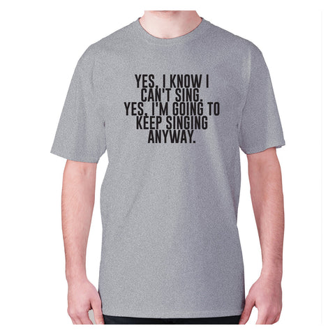 Yes, I know I can't sing. Yes, I'm going to keeping singing anyway - men's premium t-shirt - Graphic Gear