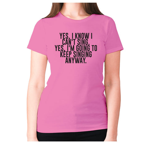 Yes, I know I can't sing. Yes, I'm going to keeping singing anyway - women's premium t-shirt - Graphic Gear