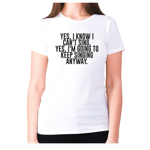 Yes, I know I can't sing. Yes, I'm going to keeping singing anyway - women's premium t-shirt - Graphic Gear