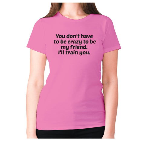 You don't have to be crazy to be my friend. I'll train you - women's premium t-shirt - Graphic Gear