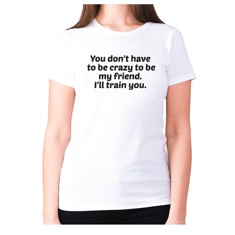 You don't have to be crazy to be my friend. I'll train you - women's premium t-shirt - Graphic Gear