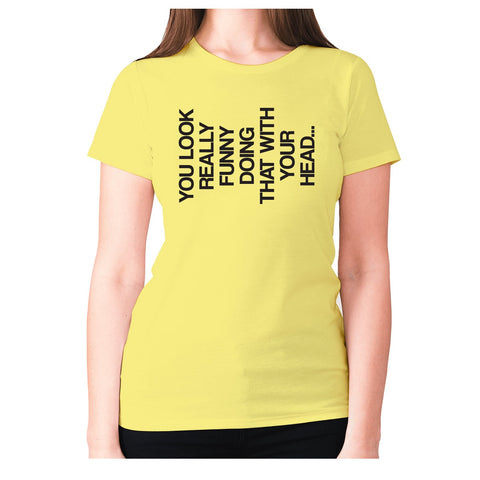 You look really funny doing that with your head - women's premium t-shirt - Graphic Gear